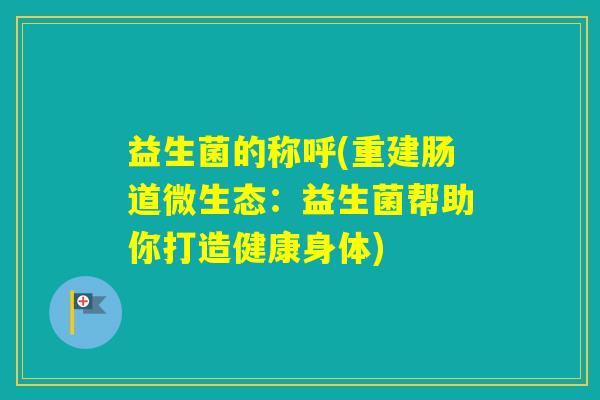 益生菌的称呼(重建肠道微生态：益生菌帮助你打造健康身体)
