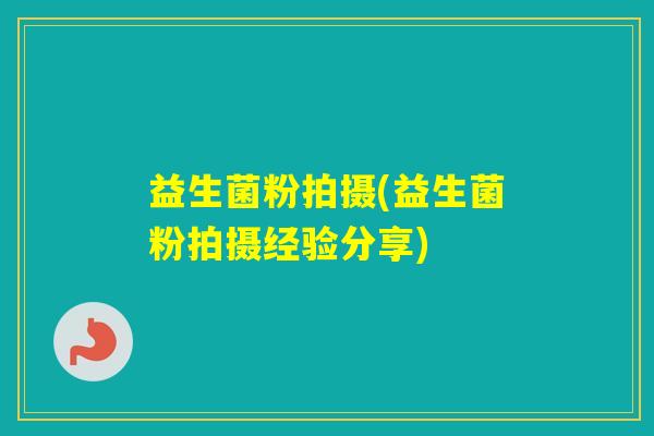 益生菌粉拍摄(益生菌粉拍摄经验分享)