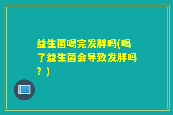 益生菌喝完发胖吗(喝了益生菌会导致发胖吗？)