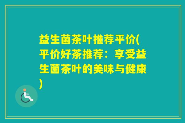 益生菌茶叶推荐平价(平价好茶推荐：享受益生菌茶叶的美味与健康)