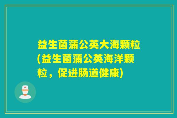 益生菌蒲公英大海颗粒(益生菌蒲公英海洋颗粒，促进肠道健康)