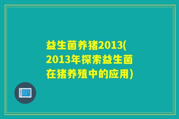 益生菌养猪2013(2013年探索益生菌在猪养殖中的应用)