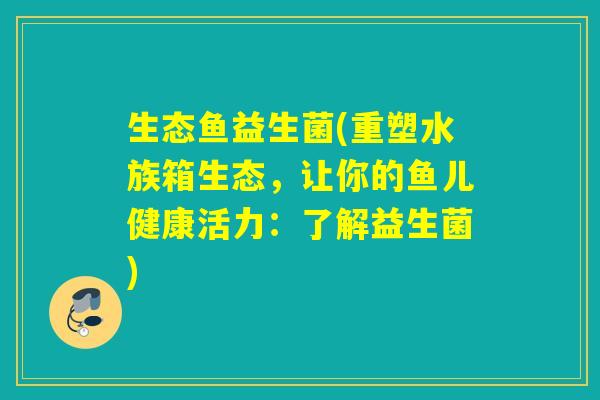 生态鱼益生菌(重塑水族箱生态，让你的鱼儿健康活力：了解益生菌)