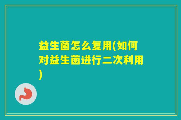 益生菌怎么复用(如何对益生菌进行二次利用)