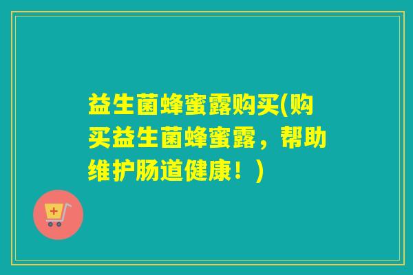 益生菌蜂蜜露购买(购买益生菌蜂蜜露，帮助维护肠道健康！)
