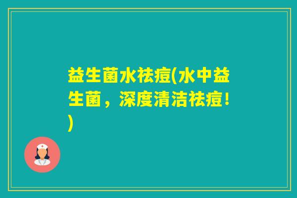 益生菌水祛痘(水中益生菌，深度清洁祛痘！)