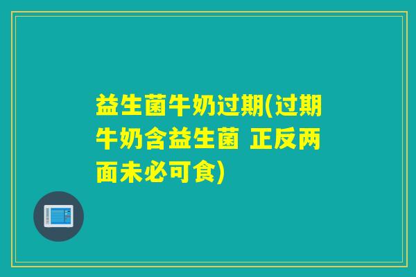 益生菌牛奶过期(过期牛奶含益生菌 正反两面未必可食)