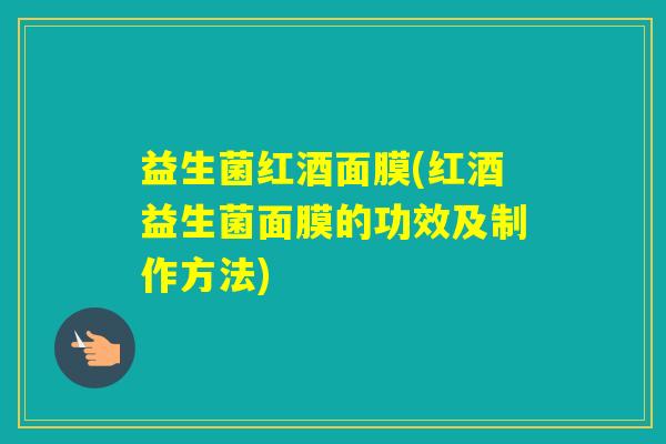 益生菌红酒面膜(红酒益生菌面膜的功效及制作方法)