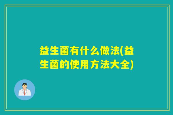 益生菌有什么做法(益生菌的使用方法大全) 益生菌有什么做法(益生菌的使用方法大全)