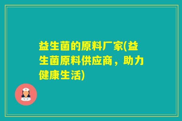益生菌的原料厂家(益生菌原料供应商,助力健康生活) 益生菌的原料厂家(益生菌原料供应商,助力健康生活)
