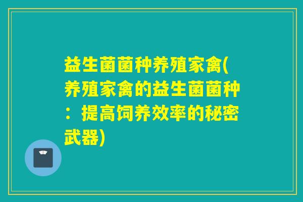 益生菌菌种养殖家禽(养殖家禽的益生菌菌种：提高饲养效率的秘密武器)