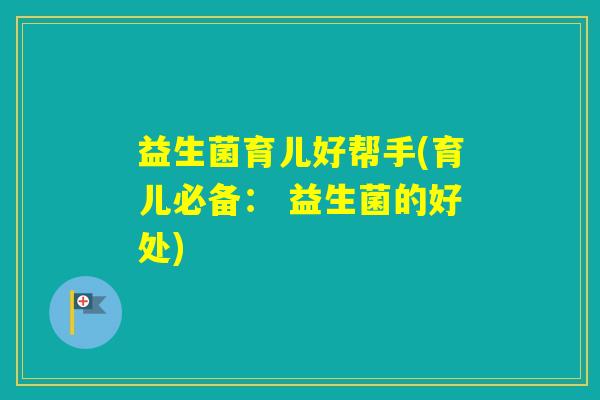 益生菌育儿好帮手(育儿必备： 益生菌的好处)