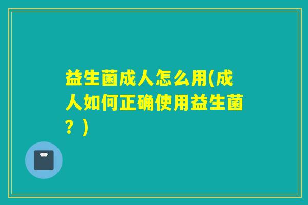 益生菌成人怎么用(成人如何正确使用益生菌？)