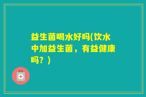 益生菌喝水好吗(饮水中加益生菌，有益健康吗？)