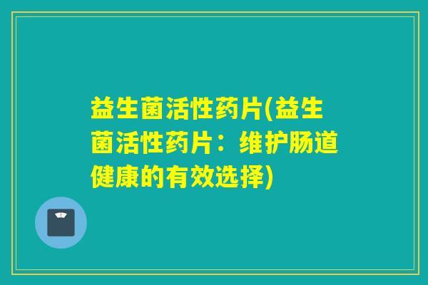 益生菌活性药片(益生菌活性药片：维护肠道健康的有效选择)