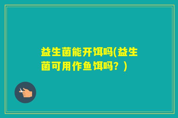益生菌能开饵吗(益生菌可用作鱼饵吗？)