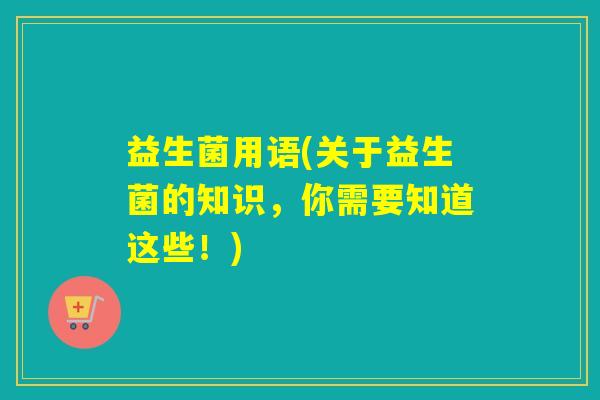 益生菌用语(关于益生菌的知识，你需要知道这些！)