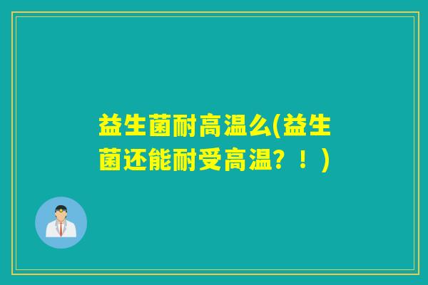 益生菌耐高温么(益生菌还能耐受高温？！)
