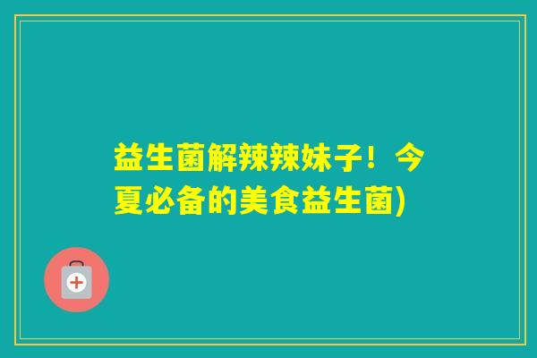 益生菌解辣辣妹子！今夏必备的美食益生菌)