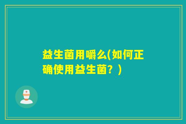 益生菌用嚼么(如何正确使用益生菌?) 益生菌用嚼么(如何正确使用益生菌?)