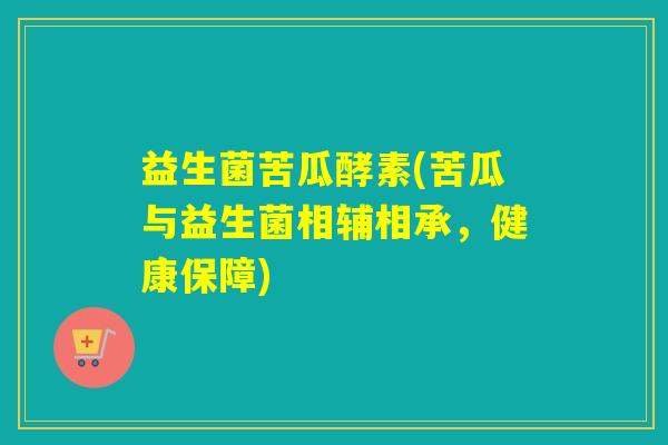 益生菌苦瓜酵素(苦瓜与益生菌相辅相承，健康保障)