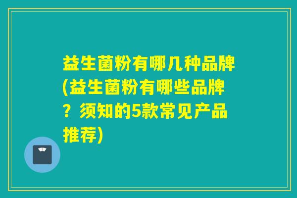 益生菌粉有哪几种品牌(益生菌粉有哪些品牌?须知的5款常见产品推荐) 益生菌粉有哪几种品牌(益生菌粉有哪些品牌?须知的5款常见产品推荐)
