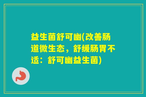 益生菌舒可幽(改善肠道微生态,舒缓肠胃不适:舒可幽益生菌) 益生菌舒可幽(改善肠道微生态,舒缓肠胃不适:舒可幽益生菌)
