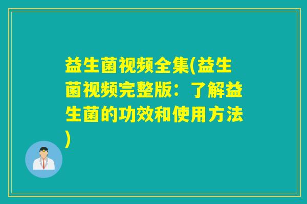 益生菌视频全集(益生菌视频完整版：了解益生菌的功效和使用方法)