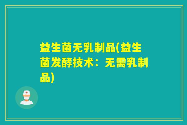 益生菌无乳制品(益生菌发酵技术:无需乳制品) 益生菌无乳制品(益生菌发酵技术:无需乳制品)