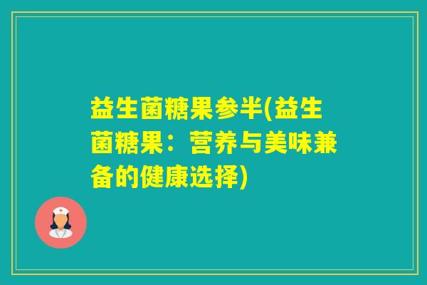 益生菌糖果参半(益生菌糖果：营养与美味兼备的健康选择)