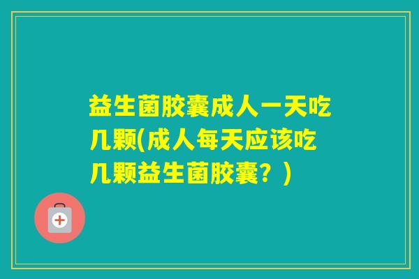 益生菌胶囊成人一天吃几颗(成人每天应该吃几颗益生菌胶囊？)