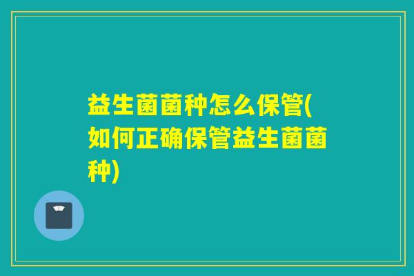 益生菌菌种怎么保管(如何正确保管益生菌菌种)