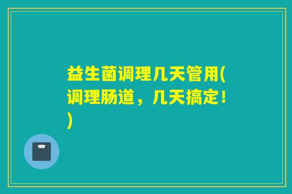 益生菌调理几天管用(调理肠道，几天搞定！)