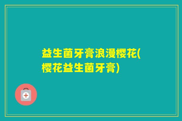 益生菌牙膏浪漫樱花(樱花益生菌牙膏)