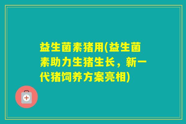 益生菌素猪用(益生菌素助力生猪生长，新一代猪饲养方案亮相)