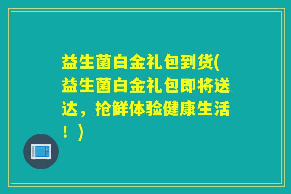 益生菌白金礼包到货(益生菌白金礼包即将送达，抢鲜体验健康生活！)