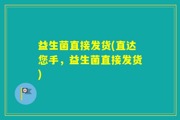 益生菌直接发货(直达您手，益生菌直接发货)