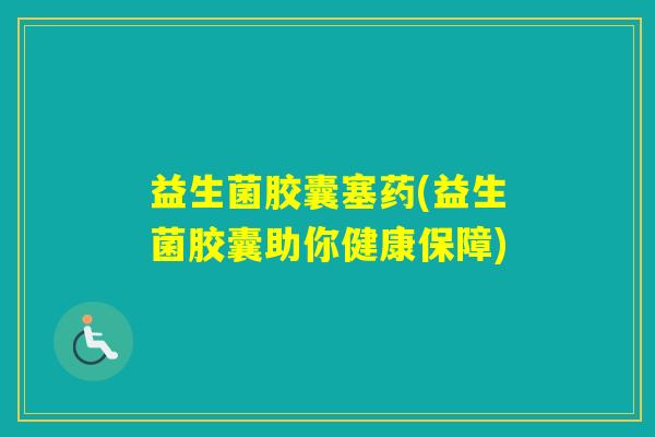 益生菌胶囊塞药(益生菌胶囊助你健康保障)