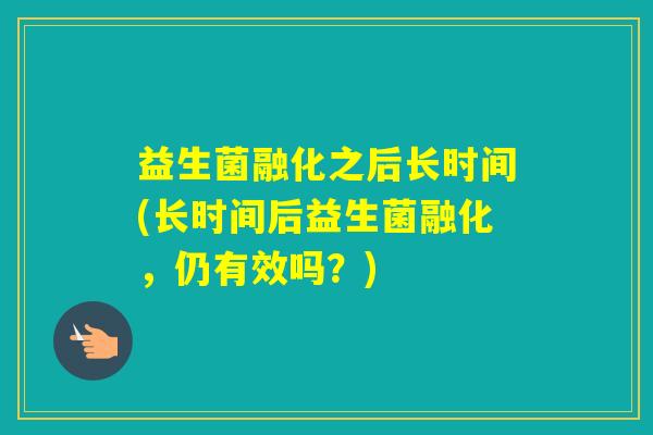 益生菌融化之后长时间(长时间后益生菌融化，仍有效吗？)