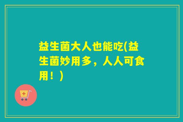 益生菌大人也能吃(益生菌妙用多，人人可食用！)