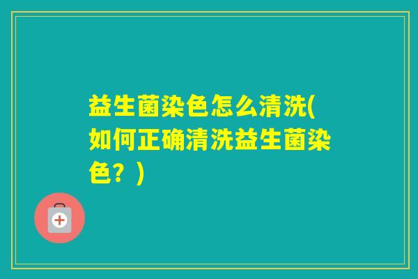 益生菌染色怎么清洗(如何正确清洗益生菌染色？)