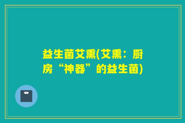 益生菌艾熏(艾熏：厨房“神器”的益生菌)