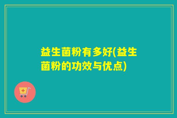 益生菌粉有多好(益生菌粉的功效与优点)