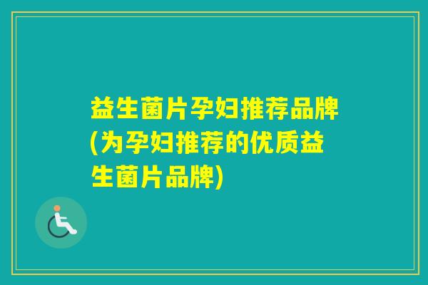 益生菌片孕妇推荐品牌(为孕妇推荐的优质益生菌片品牌)
