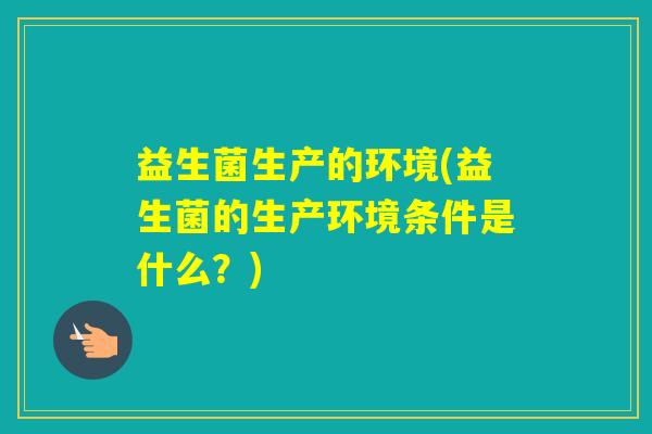 益生菌生产的环境(益生菌的生产环境条件是什么？)