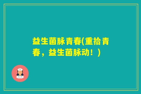 益生菌脉青春(重拾青春,益生菌脉动!) 益生菌脉青春(重拾青春,益生菌脉动!)