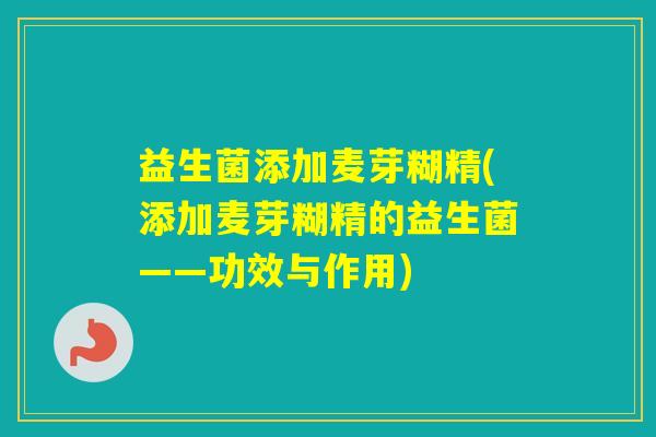 益生菌添加麦芽糊精(添加麦芽糊精的益生菌——功效与作用)