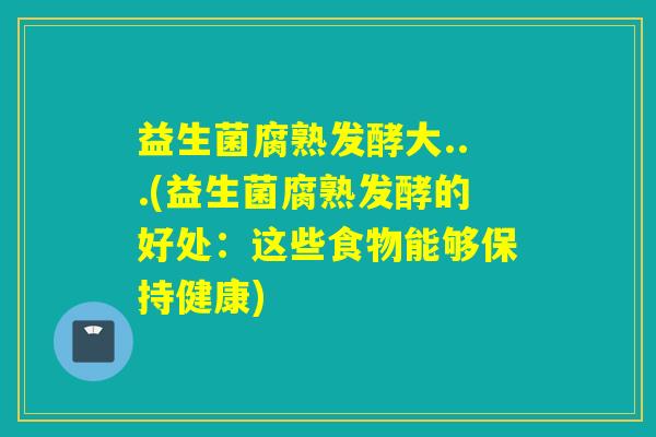 益生菌腐熟发酵大...(益生菌腐熟发酵的好处：这些食物能够保持健康)