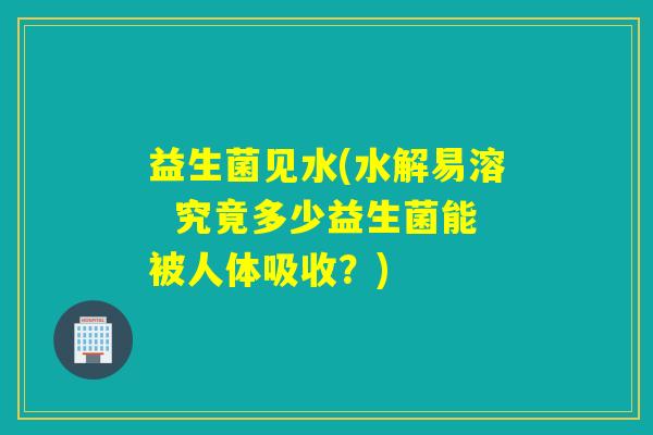 益生菌见水(水解易溶  究竟多少益生菌能被人体吸收？)