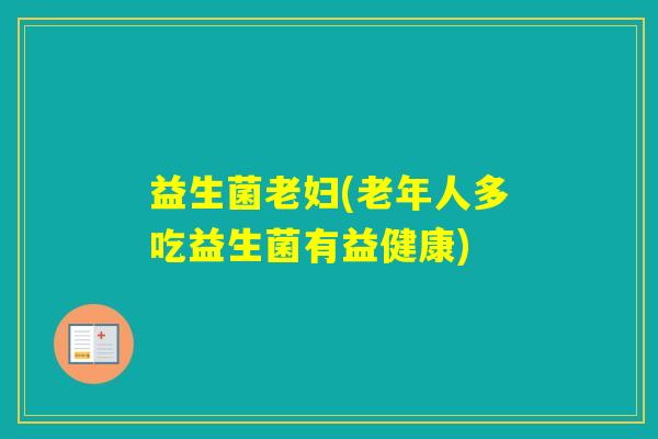 益生菌老妇(老年人多吃益生菌有益健康) 益生菌老妇(老年人多吃益生菌有益健康)